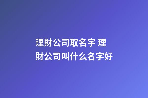 理財公司取名字 理財公司叫什么名字好-第1張-公司起名-玄機派